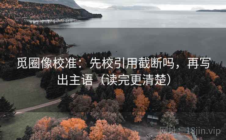 觅圈像校准:先校引用截断吗,再写出主语(读完更清楚) 觅圈像校准:先校引用截断吗,再写出主语(读完更清楚)