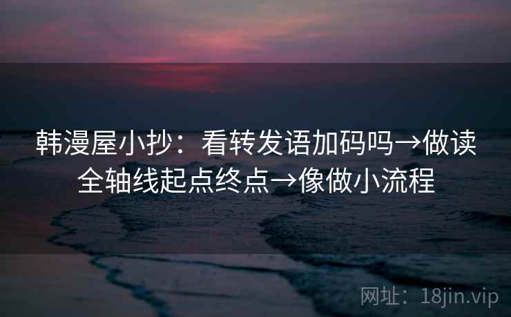 韩漫屋小抄:看转发语加码吗→做读全轴线起点终点→像做小流程 韩漫屋小抄:看转发语加码吗→做读全轴线起点终点→像做小流程