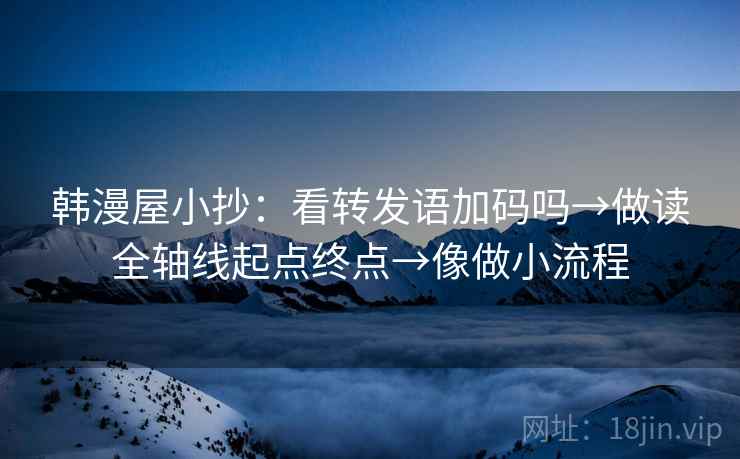 韩漫屋小抄:看转发语加码吗→做读全轴线起点终点→像做小流程 韩漫屋小抄:看转发语加码吗→做读全轴线起点终点→像做小流程
