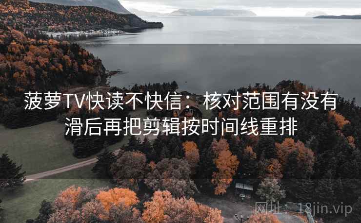 菠萝TV快读不快信:核对范围有没有滑后再把剪辑按时间线重排 菠萝TV快读不快信:核对范围有没有滑后再把剪辑按时间线重排