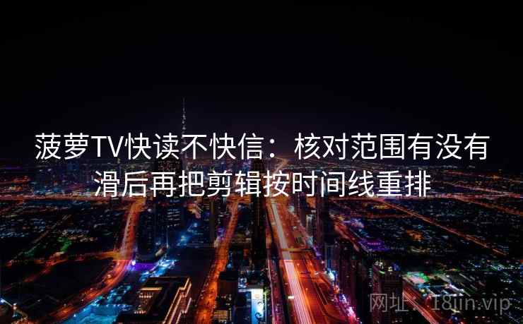 菠萝TV快读不快信:核对范围有没有滑后再把剪辑按时间线重排 菠萝TV快读不快信:核对范围有没有滑后再把剪辑按时间线重排