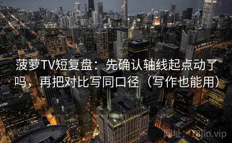 菠萝TV短复盘:先确认轴线起点动了吗,再把对比写同口径(写作也能用) 菠萝TV短复盘:先确认轴线起点动了吗,再把对比写同口径(写作也能用)