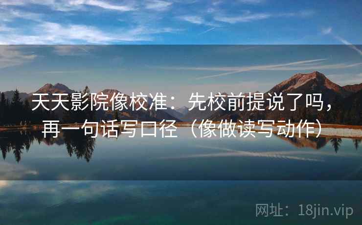 天天影院像校准:先校前提说了吗,再一句话写口径(像做读写动作) 天天影院像校准:先校前提说了吗,再一句话写口径(像做读写动作)