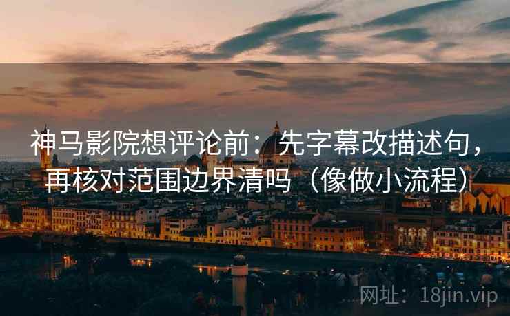 神马影院想评论前:先字幕改描述句,再核对范围边界清吗(像做小流程) 神马影院想评论前:先字幕改描述句,再核对范围边界清吗(像做小流程)