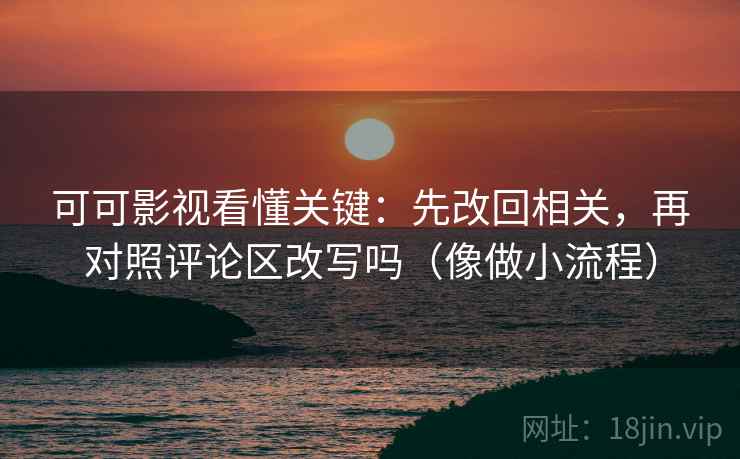 可可影视看懂关键:先改回相关,再对照评论区改写吗(像做小流程) 可可影视看懂关键:先改回相关,再对照评论区改写吗(像做小流程)