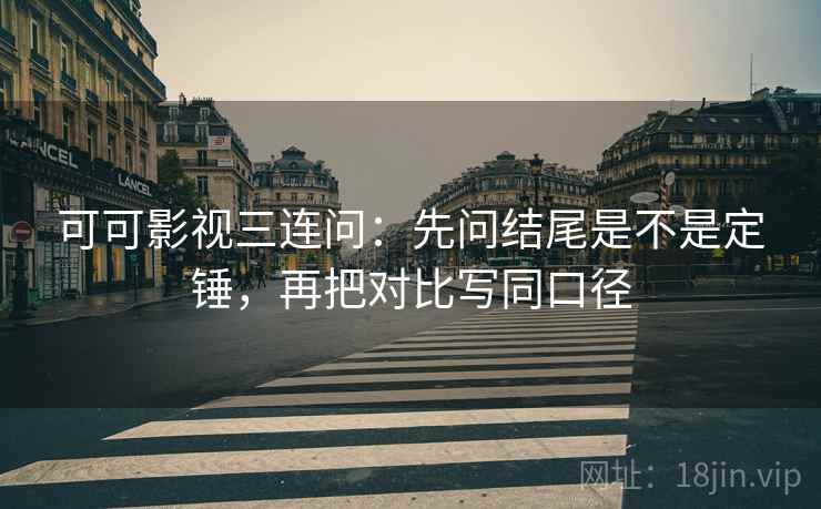 可可影视三连问:先问结尾是不是定锤,再把对比写同口径 可可影视三连问:先问结尾是不是定锤,再把对比写同口径